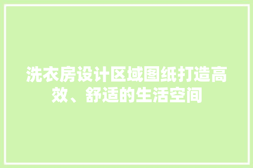 洗衣房设计区域图纸打造高效、舒适的生活空间