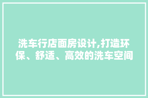 洗车行店面房设计,打造环保、舒适、高效的洗车空间
