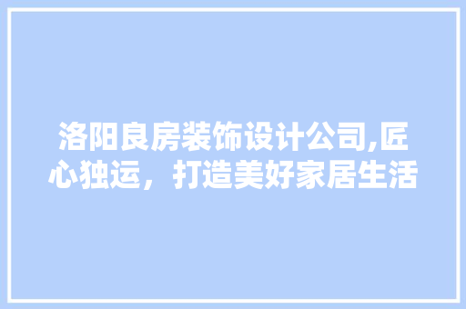 洛阳良房装饰设计公司,匠心独运，打造美好家居生活