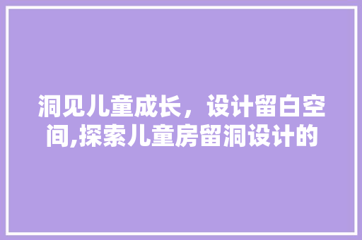 洞见儿童成长，设计留白空间,探索儿童房留洞设计的艺术与智慧