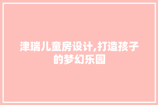 津瑞儿童房设计,打造孩子的梦幻乐园