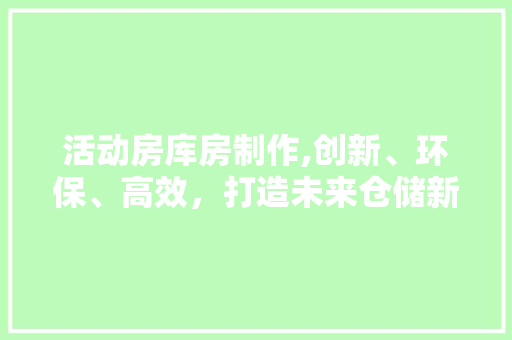 活动房库房制作,创新、环保、高效，打造未来仓储新典范