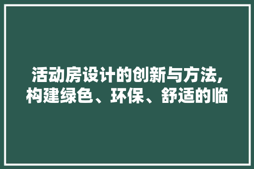 活动房设计的创新与方法,构建绿色、环保、舒适的临时空间