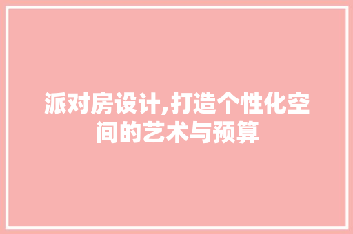 派对房设计,打造个性化空间的艺术与预算