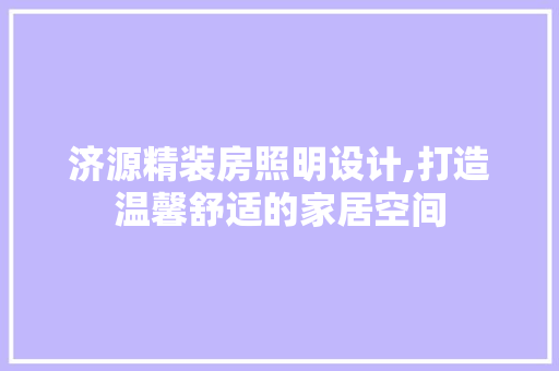 济源精装房照明设计,打造温馨舒适的家居空间