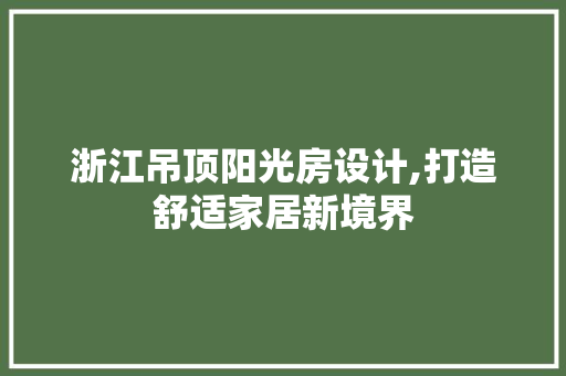 浙江吊顶阳光房设计,打造舒适家居新境界