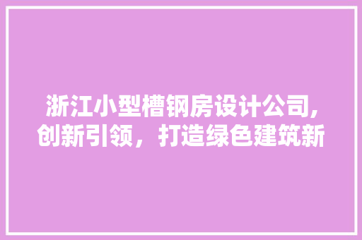 浙江小型槽钢房设计公司,创新引领，打造绿色建筑新标杆