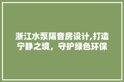 浙江水泵隔音房设计,打造宁静之境，守护绿色环保