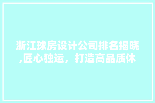 浙江球房设计公司排名揭晓,匠心独运，打造高品质休闲空间