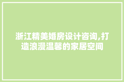 浙江精美婚房设计咨询,打造浪漫温馨的家居空间