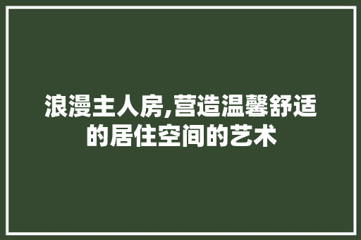 浪漫主人房,营造温馨舒适的居住空间的艺术