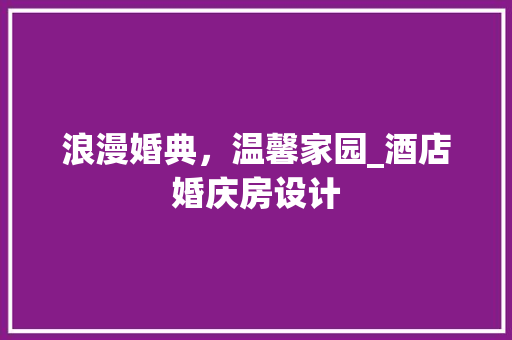 浪漫婚典，温馨家园_酒店婚庆房设计