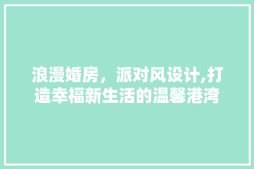 浪漫婚房，派对风设计,打造幸福新生活的温馨港湾