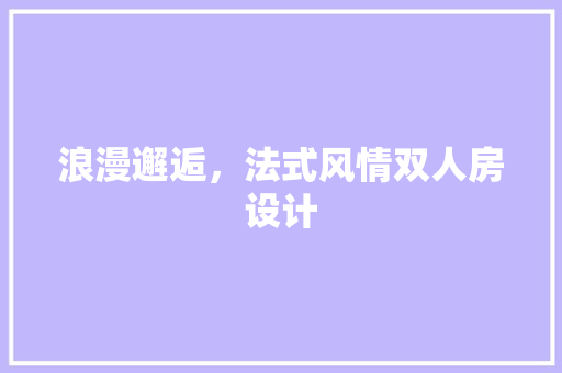 浪漫邂逅，法式风情双人房设计