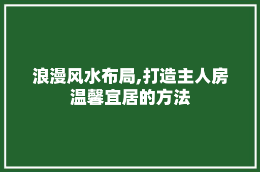 浪漫风水布局,打造主人房温馨宜居的方法