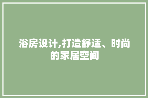 浴房设计,打造舒适、时尚的家居空间