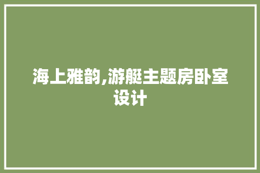 海上雅韵,游艇主题房卧室设计