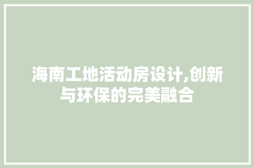 海南工地活动房设计,创新与环保的完美融合