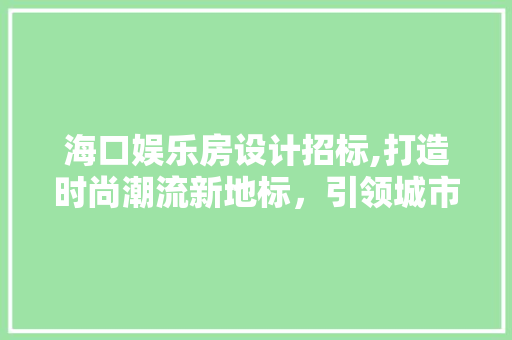 海口娱乐房设计招标,打造时尚潮流新地标，引领城市娱乐风尚