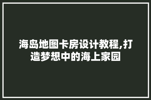 海岛地图卡房设计教程,打造梦想中的海上家园