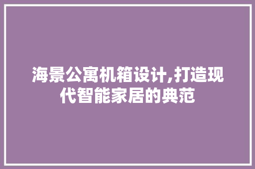 海景公寓机箱设计,打造现代智能家居的典范