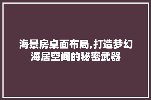 海景房桌面布局,打造梦幻海居空间的秘密武器