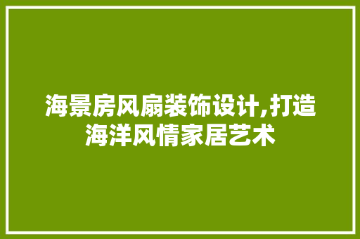 海景房风扇装饰设计,打造海洋风情家居艺术