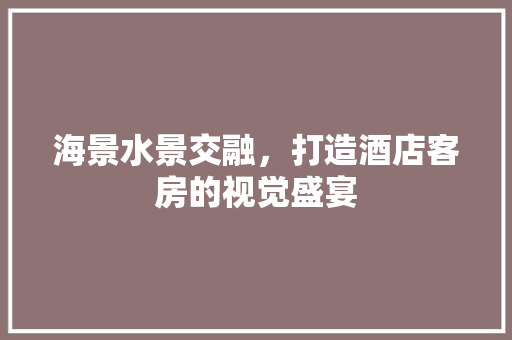 海景水景交融，打造酒店客房的视觉盛宴