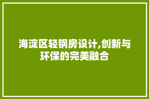 海淀区轻钢房设计,创新与环保的完美融合