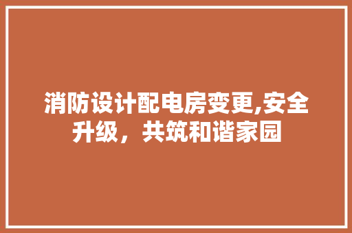 消防设计配电房变更,安全升级，共筑和谐家园