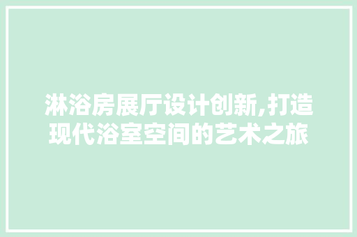 淋浴房展厅设计创新,打造现代浴室空间的艺术之旅