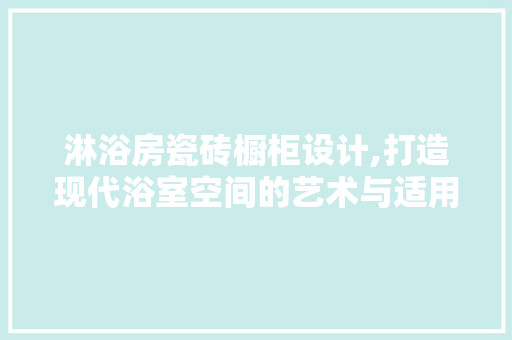 淋浴房瓷砖橱柜设计,打造现代浴室空间的艺术与适用完美融合