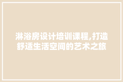 淋浴房设计培训课程,打造舒适生活空间的艺术之旅