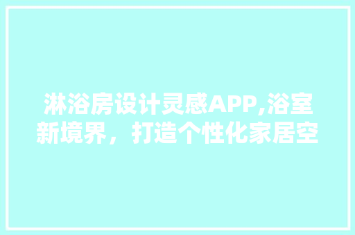 淋浴房设计灵感APP,浴室新境界，打造个性化家居空间