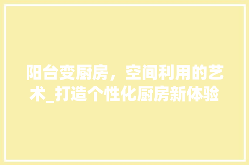阳台变厨房，空间利用的艺术_打造个性化厨房新体验