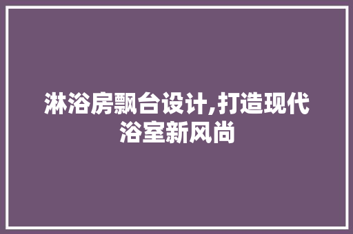 淋浴房飘台设计,打造现代浴室新风尚
