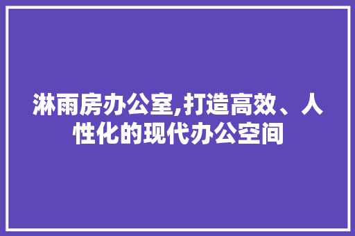 淋雨房办公室,打造高效、人性化的现代办公空间