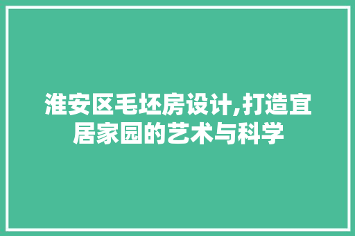 淮安区毛坯房设计,打造宜居家园的艺术与科学