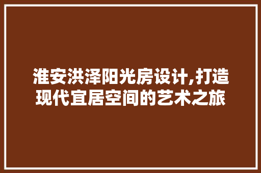 淮安洪泽阳光房设计,打造现代宜居空间的艺术之旅