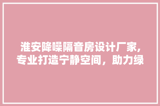 淮安降噪隔音房设计厂家,专业打造宁静空间，助力绿色环保生活
