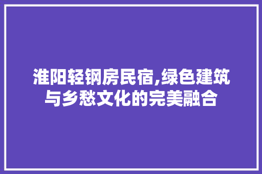 淮阳轻钢房民宿,绿色建筑与乡愁文化的完美融合