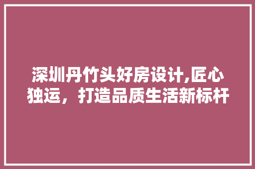深圳丹竹头好房设计,匠心独运，打造品质生活新标杆