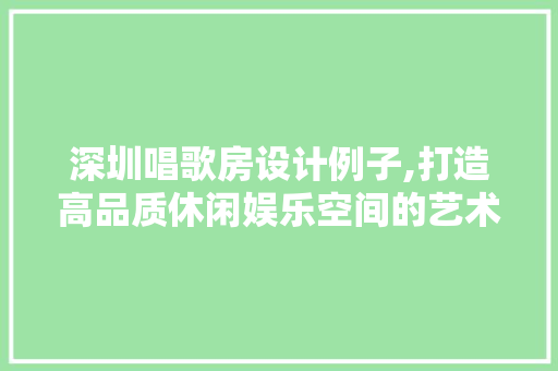 深圳唱歌房设计例子,打造高品质休闲娱乐空间的艺术之旅