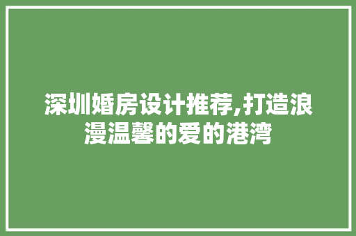 深圳婚房设计推荐,打造浪漫温馨的爱的港湾