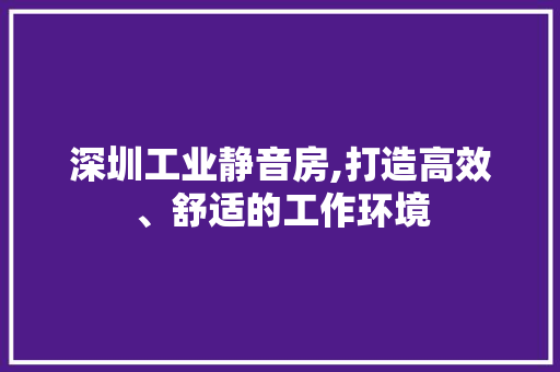 深圳工业静音房,打造高效、舒适的工作环境