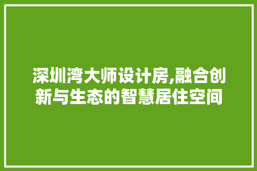 深圳湾大师设计房,融合创新与生态的智慧居住空间