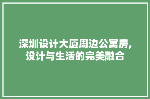 深圳设计大厦周边公寓房,设计与生活的完美融合