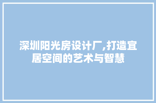 深圳阳光房设计厂,打造宜居空间的艺术与智慧