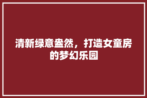 清新绿意盎然，打造女童房的梦幻乐园