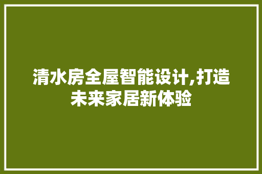 清水房全屋智能设计,打造未来家居新体验